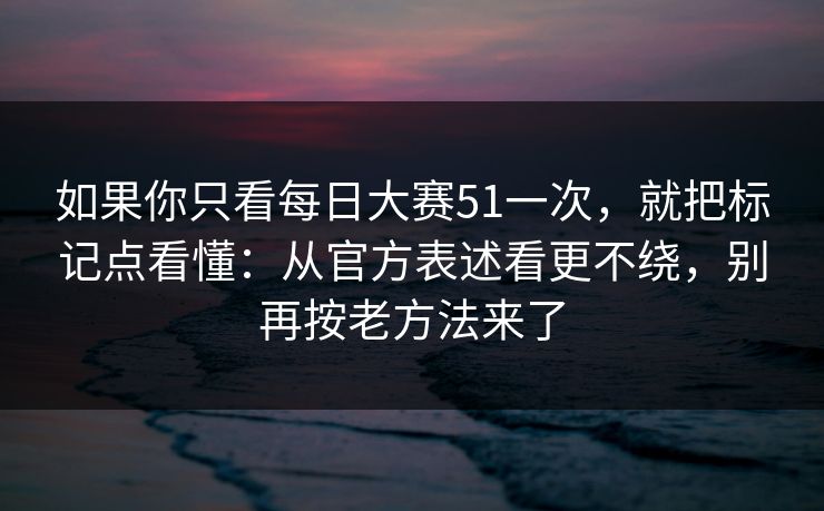 如果你只看每日大赛51一次，就把标记点看懂：从官方表述看更不绕，别再按老方法来了