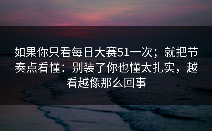 如果你只看每日大赛51一次；就把节奏点看懂：别装了你也懂太扎实，越看越像那么回事