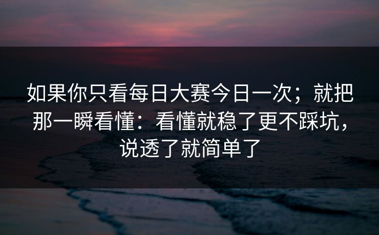 如果你只看每日大赛今日一次；就把那一瞬看懂：看懂就稳了更不踩坑，说透了就简单了