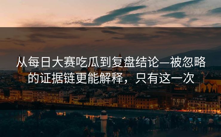 从每日大赛吃瓜到复盘结论—被忽略的证据链更能解释，只有这一次