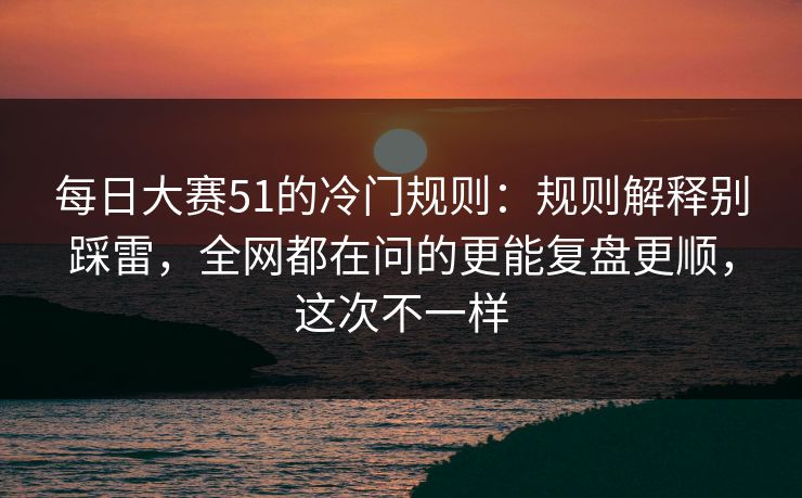 每日大赛51的冷门规则：规则解释别踩雷，全网都在问的更能复盘更顺，这次不一样