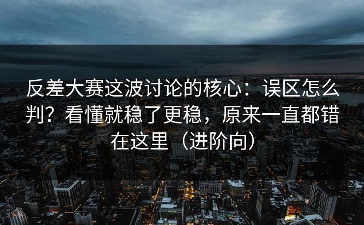 反差大赛这波讨论的核心：误区怎么判？看懂就稳了更稳，原来一直都错在这里（进阶向）