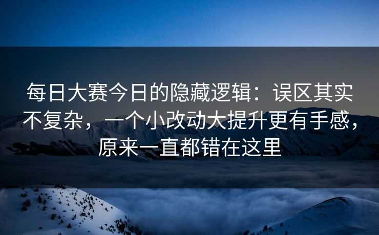每日大赛今日的隐藏逻辑：误区其实不复杂，一个小改动大提升更有手感，原来一直都错在这里