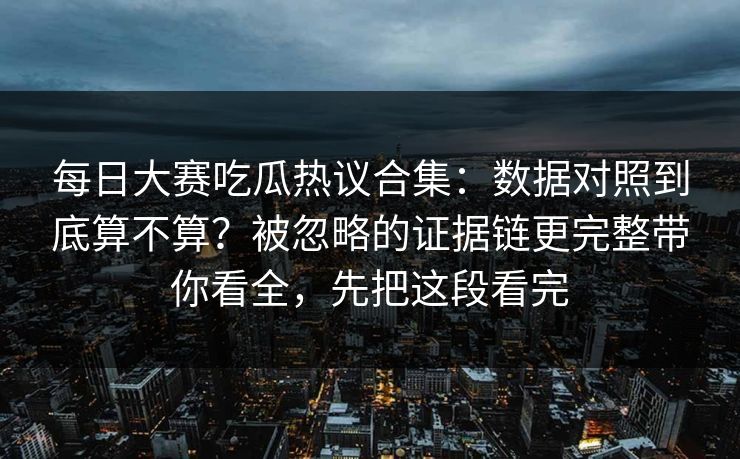 每日大赛吃瓜热议合集：数据对照到底算不算？被忽略的证据链更完整带你看全，先把这段看完
