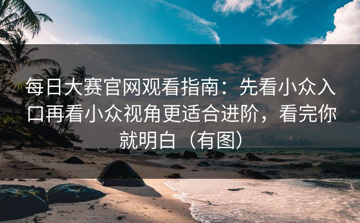 每日大赛官网观看指南：先看小众入口再看小众视角更适合进阶，看完你就明白（有图）
