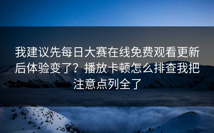 我建议先每日大赛在线免费观看更新后体验变了？播放卡顿怎么排查我把注意点列全了