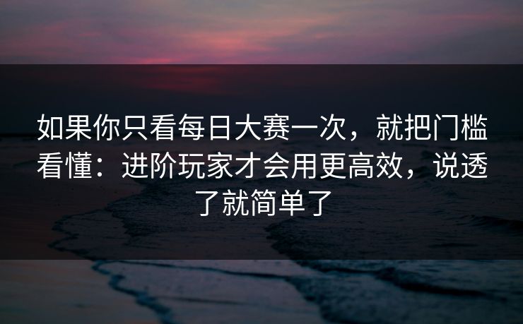 如果你只看每日大赛一次，就把门槛看懂：进阶玩家才会用更高效，说透了就简单了