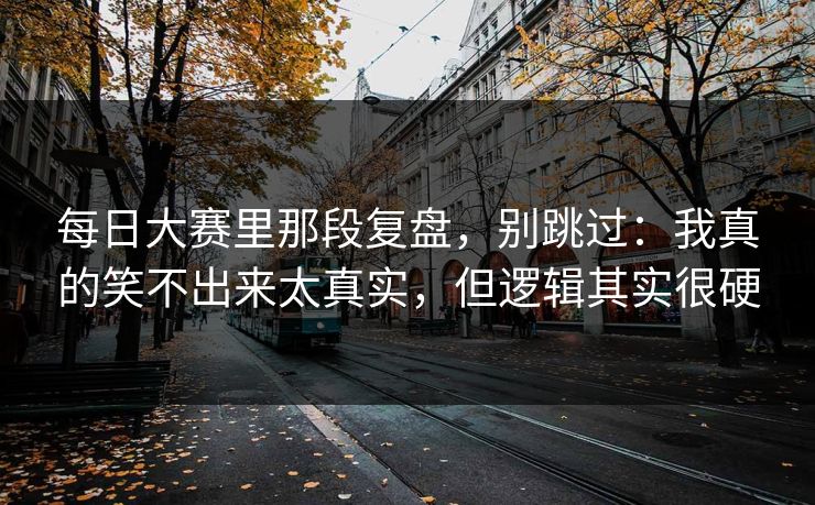 每日大赛里那段复盘，别跳过：我真的笑不出来太真实，但逻辑其实很硬
