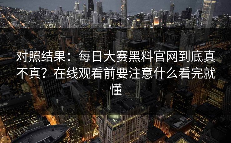 对照结果：每日大赛黑料官网到底真不真？在线观看前要注意什么看完就懂