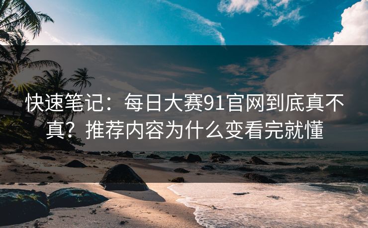 快速笔记：每日大赛91官网到底真不真？推荐内容为什么变看完就懂