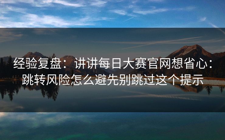 经验复盘：讲讲每日大赛官网想省心：跳转风险怎么避先别跳过这个提示
