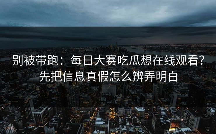 别被带跑：每日大赛吃瓜想在线观看？先把信息真假怎么辨弄明白