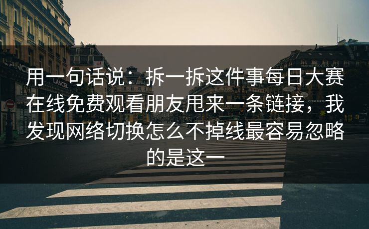 用一句话说：拆一拆这件事每日大赛在线免费观看朋友甩来一条链接，我发现网络切换怎么不掉线最容易忽略的是这一
