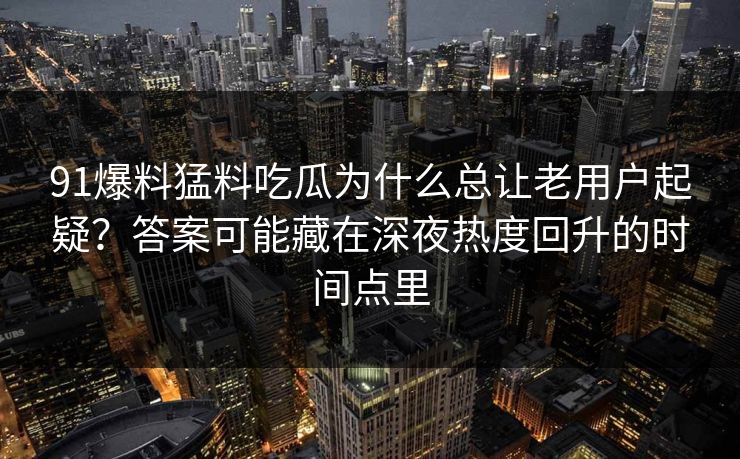 91爆料猛料吃瓜为什么总让老用户起疑？答案可能藏在深夜热度回升的时间点里