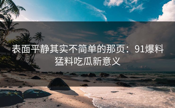 表面平静其实不简单的那页：91爆料猛料吃瓜新意义